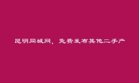 昆明信息网-官渡其他二手产品信息(免费发布其他二手产品信息)