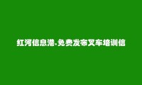 红河信息网APP-绿春叉车培训信息(免费发布叉车培训信息)